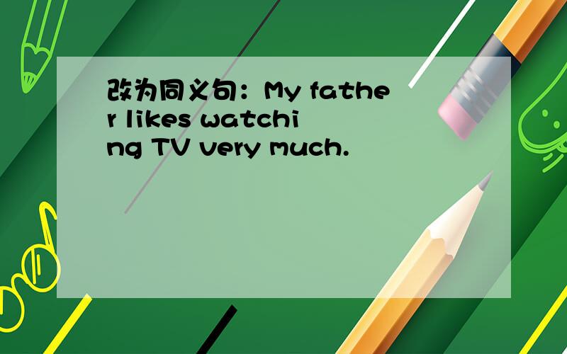 改为同义句：My father likes watching TV very much.