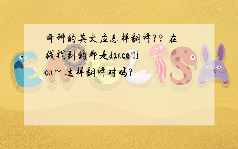 舞狮的英文应怎样翻译？？ 在线找到的都是dance lion~这样翻译对吗？