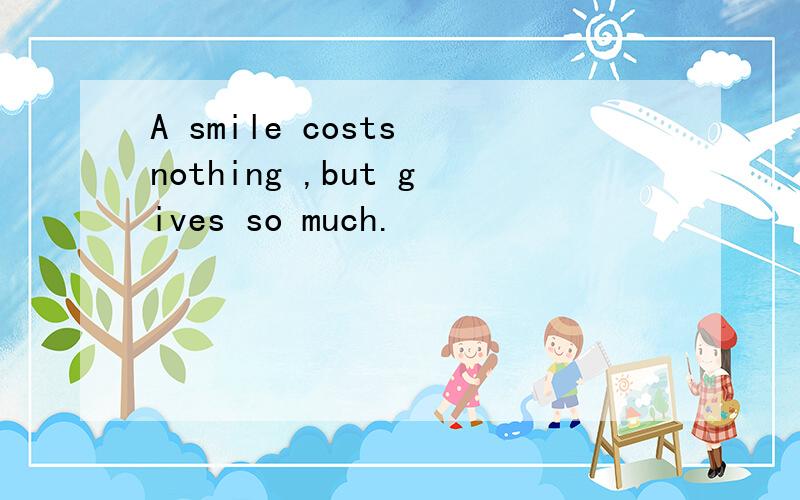 A smile costs nothing ,but gives so much.
