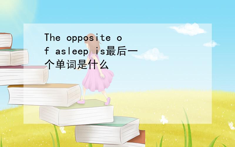 The opposite of asleep is最后一个单词是什么