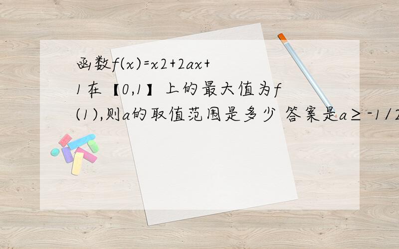 函数f(x)=x2+2ax+1在【0,1】上的最大值为f(1),则a的取值范围是多少 答案是a≥-1/2