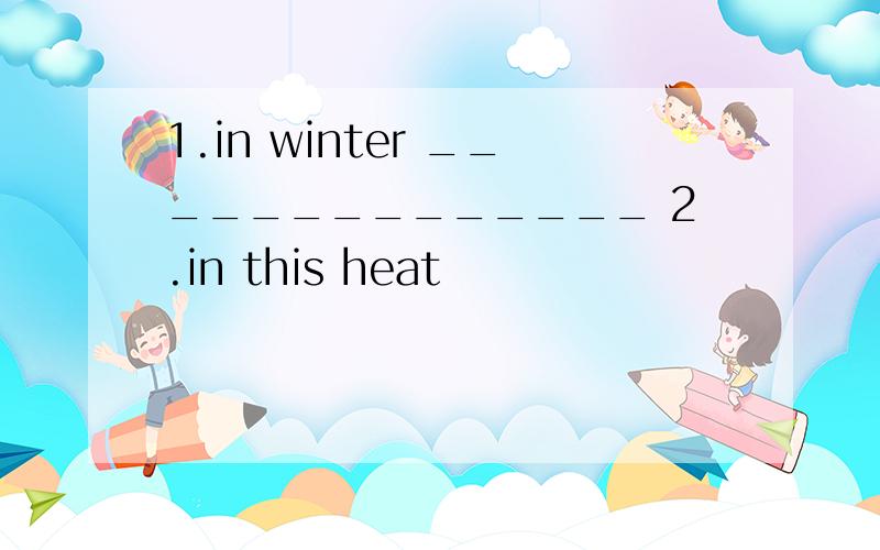1.in winter ______________ 2.in this heat