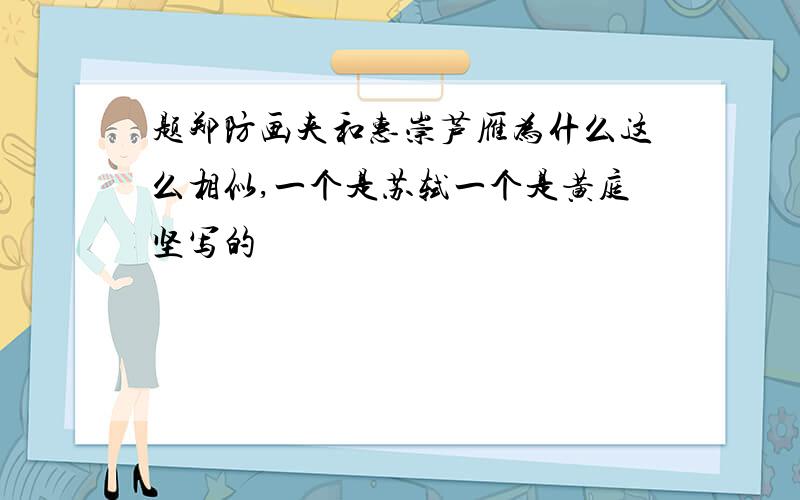 题郑防画夹和惠崇芦雁为什么这么相似,一个是苏轼一个是黄庭坚写的