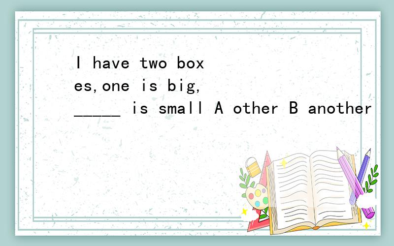 I have two boxes,one is big,_____ is small A other B another