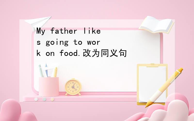 My father likes going to work on food.改为同义句