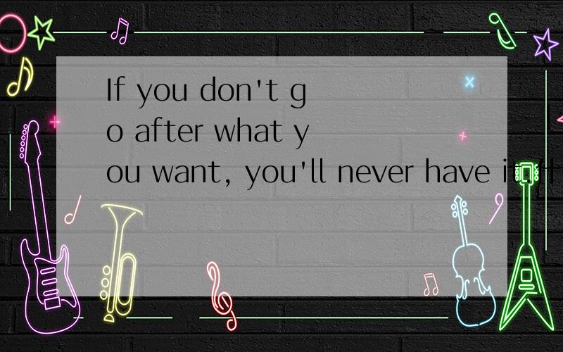 If you don't go after what you want, you'll never have it.什么