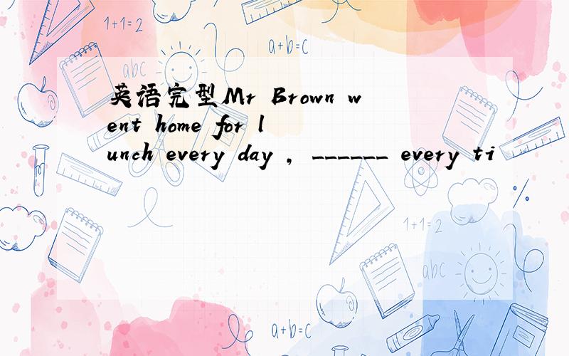 英语完型Mr Brown went home for lunch every day , ______ every ti