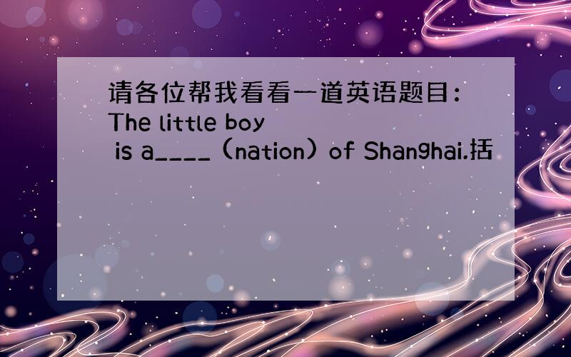 请各位帮我看看一道英语题目：The little boy is a____ (nation) of Shanghai.括