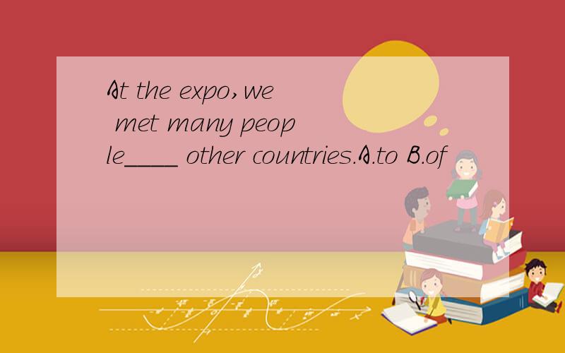 At the expo,we met many people____ other countries.A.to B.of
