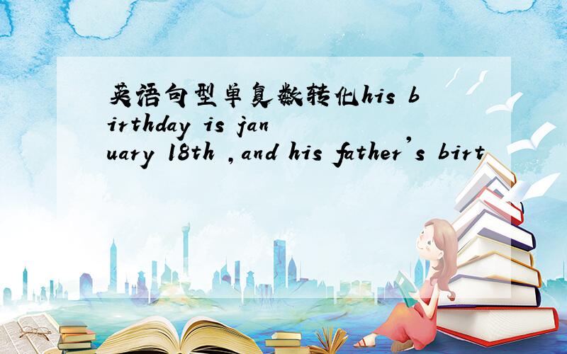 英语句型单复数转化his birthday is january 18th ,and his father's birt
