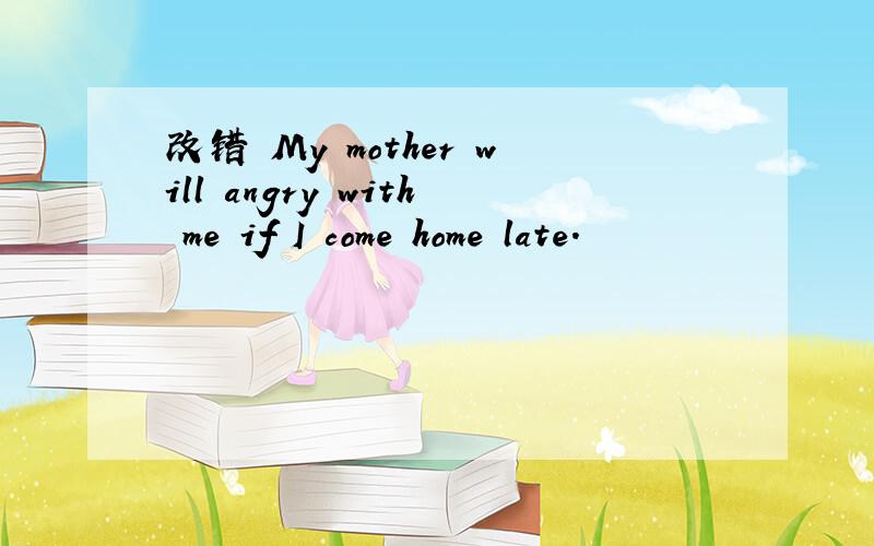 改错 My mother will angry with me if I come home late.