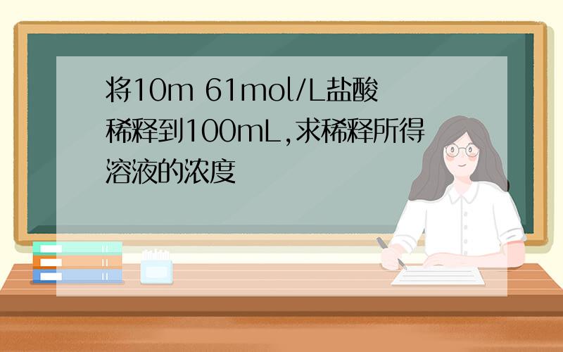 将10m 61mol/L盐酸稀释到100mL,求稀释所得溶液的浓度