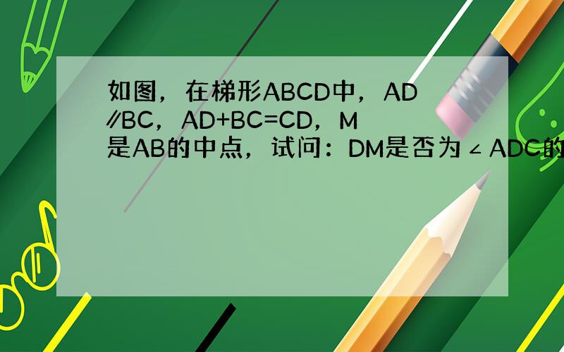 如图，在梯形ABCD中，AD∥BC，AD+BC=CD，M是AB的中点，试问：DM是否为∠ADC的平分线？说明理由．