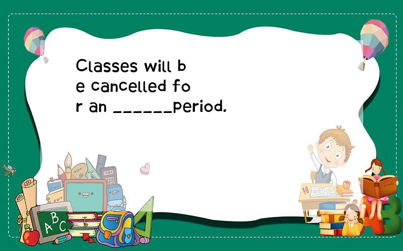 Classes will be cancelled for an ______period.