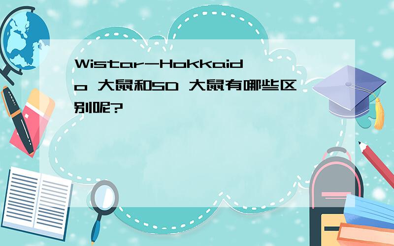 Wistar-Hokkaido 大鼠和SD 大鼠有哪些区别呢?