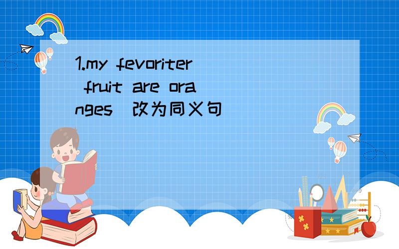 1.my fevoriter fruit are oranges（改为同义句）