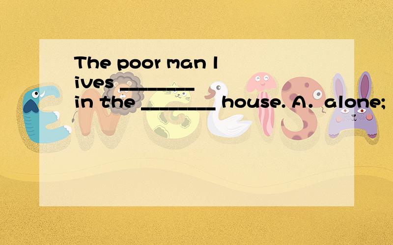 The poor man lives ________ in the ________ house. A．alone;