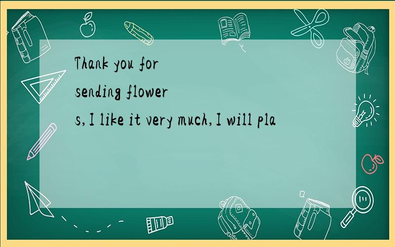 Thank you for sending flowers,I like it very much,I will pla