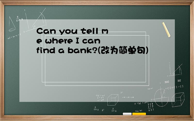 Can you tell me where I can find a bank?(改为简单句)