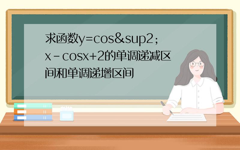 求函数y=cos²x-cosx+2的单调递减区间和单调递增区间