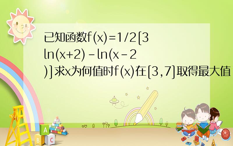 已知函数f(x)=1/2[3ln(x+2)-ln(x-2)]求x为何值时f(x)在[3,7]取得最大值