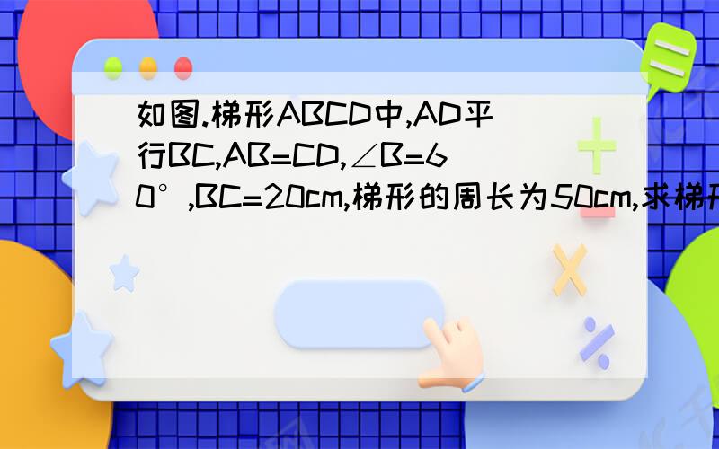 如图.梯形ABCD中,AD平行BC,AB=CD,∠B=60°,BC=20cm,梯形的周长为50cm,求梯形ABCD的另外