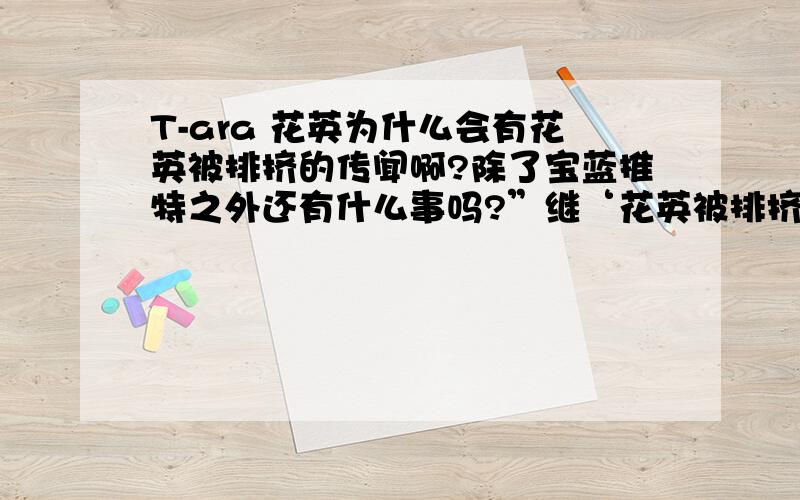 T-ara 花英为什么会有花英被排挤的传闻啊?除了宝蓝推特之外还有什么事吗?”继‘花英被排挤的传闻’之后,网友们纷纷要求