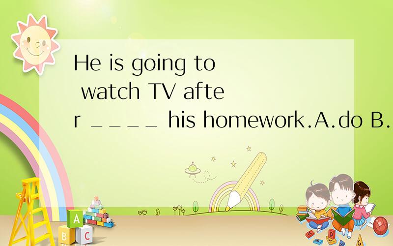 He is going to watch TV after ____ his homework.A.do B.doing