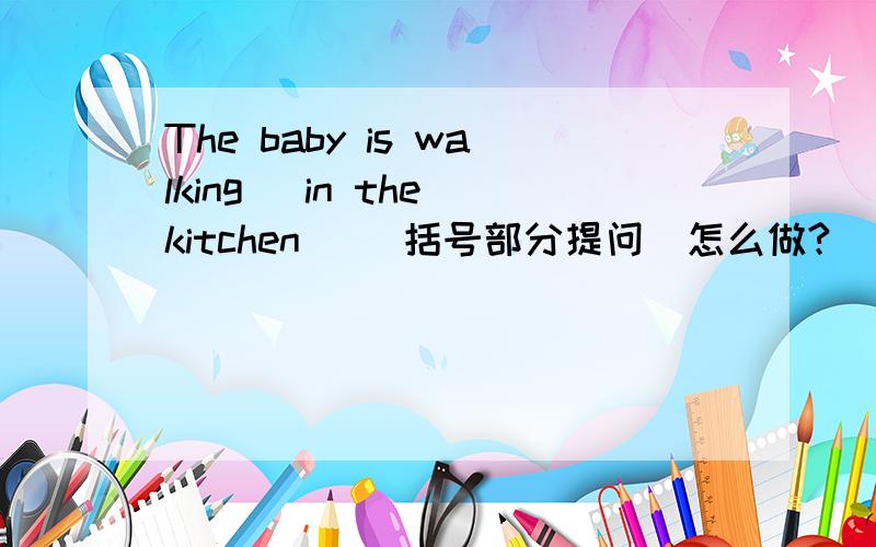 The baby is walking (in the kitchen) (括号部分提问)怎么做?