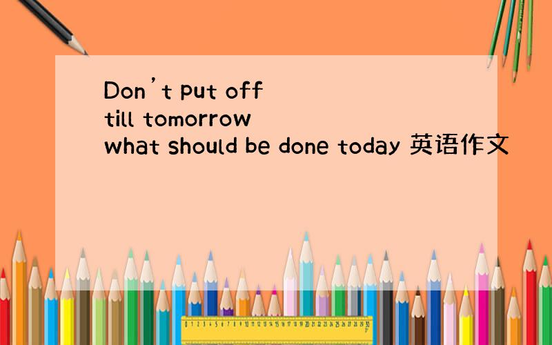 Don’t put off till tomorrow what should be done today 英语作文