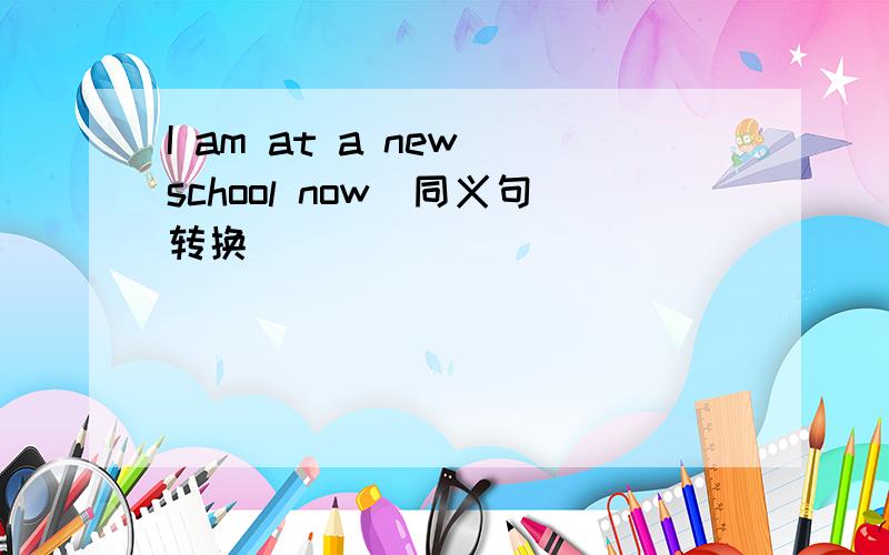 I am at a new school now(同义句转换)