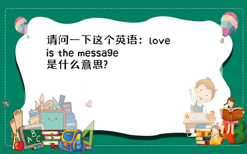 请问一下这个英语：love is the message是什么意思?