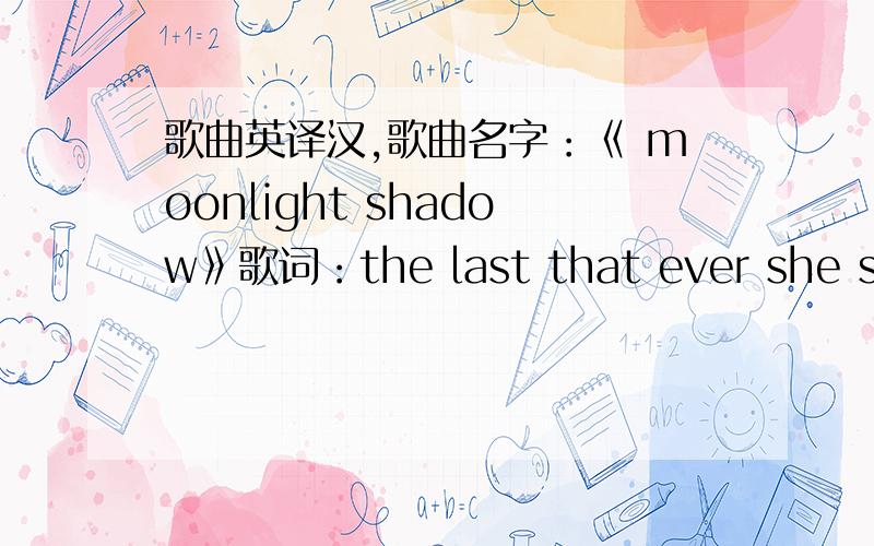 歌曲英译汉,歌曲名字：《 moonlight shadow》歌词：the last that ever she saw