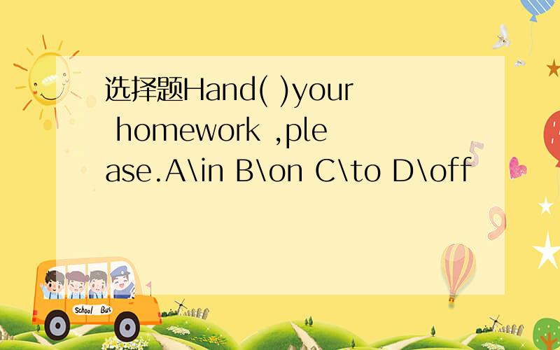 选择题Hand( )your homework ,please.A\in B\on C\to D\off