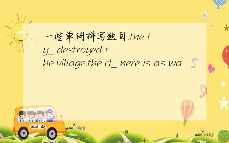 一些单词拼写题目.the ty_ destroyed the village.the cl_ here is as wa