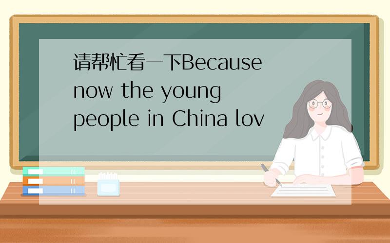 请帮忙看一下Because now the young people in China lov