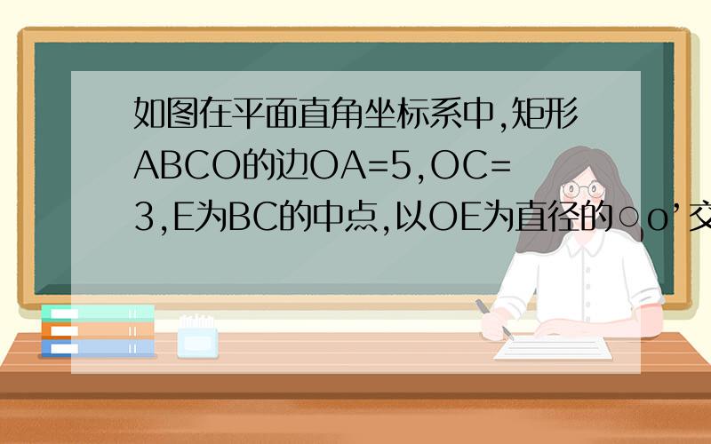 如图在平面直角坐标系中,矩形ABCO的边OA=5,OC=3,E为BC的中点,以OE为直径的○o’交x轴于D点,过点D作D