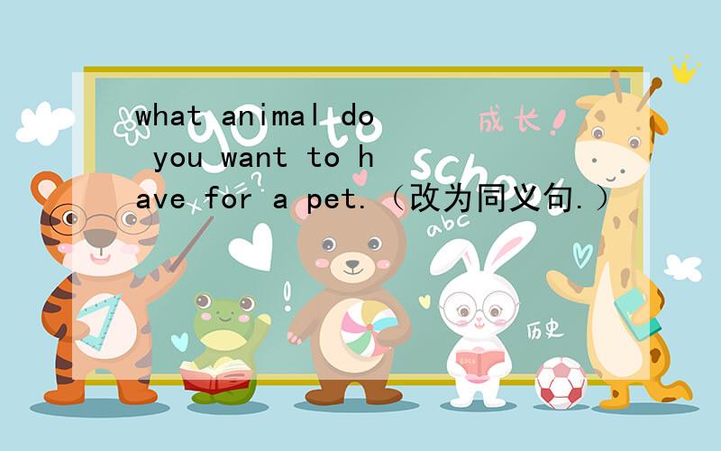 what animal do you want to have for a pet.（改为同义句.）
