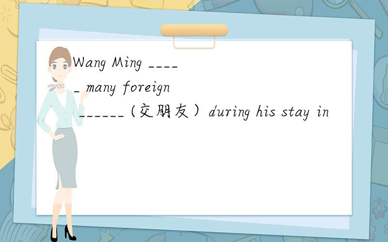 Wang Ming _____ many foreign ______ (交朋友）during his stay in