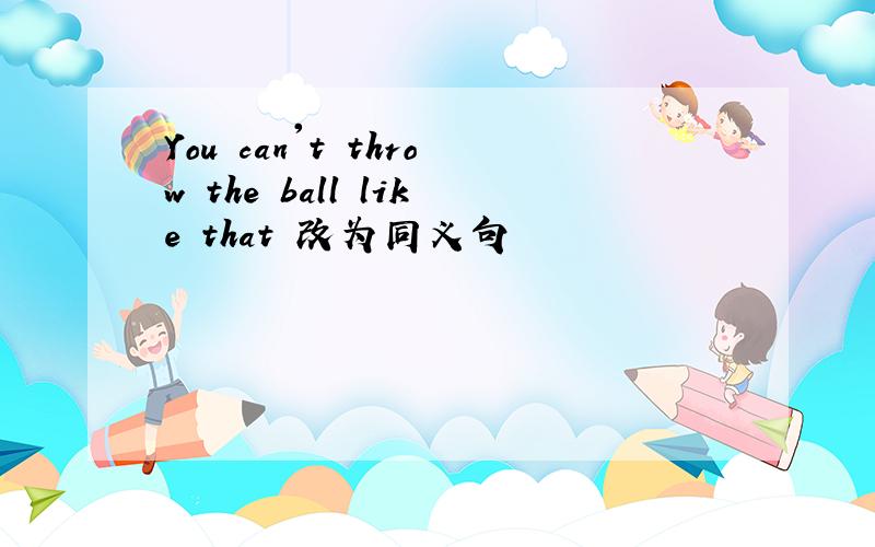 You can't throw the ball like that 改为同义句