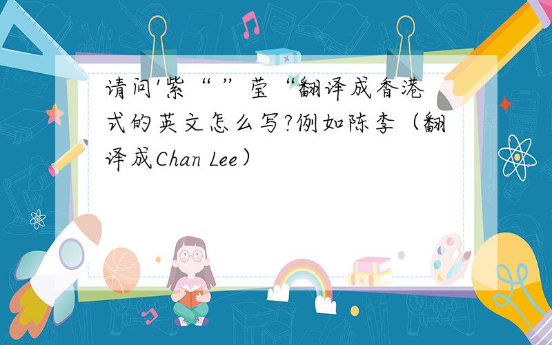 请问'紫“ ”莹“翻译成香港式的英文怎么写?例如陈李（翻译成Chan Lee）