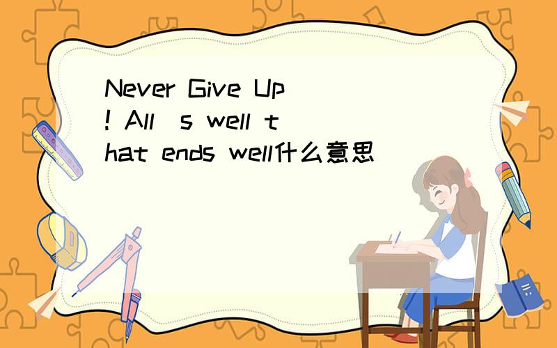 Never Give Up ! All`s well that ends well什么意思