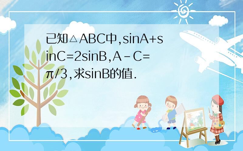 已知△ABC中,sinA+sinC=2sinB,A-C=π/3,求sinB的值.
