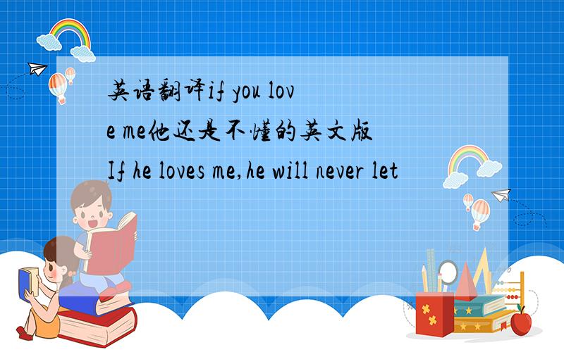 英语翻译if you love me他还是不懂的英文版 If he loves me,he will never let