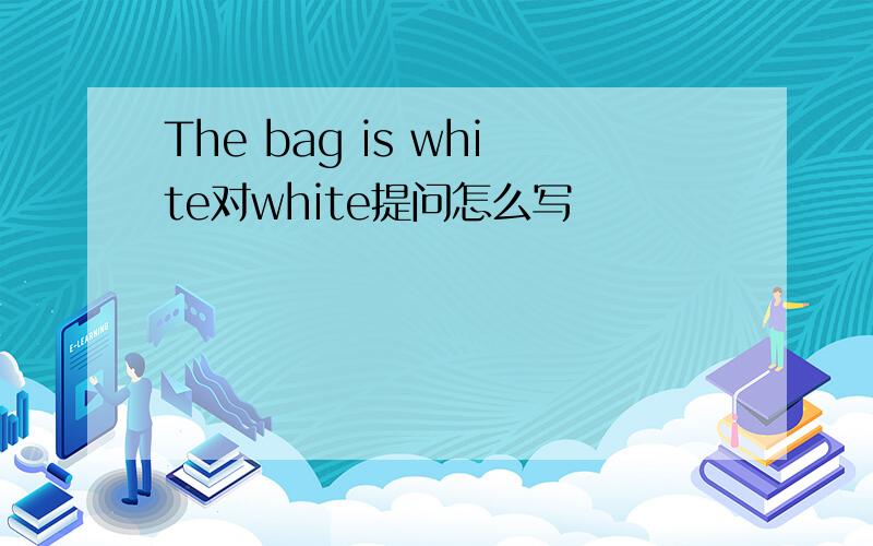 The bag is white对white提问怎么写