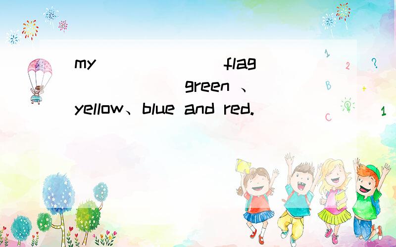 my ______ flag _____ green 、yellow、blue and red.