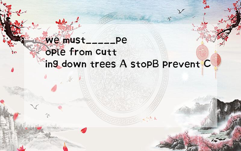 we must_____people from cutting down trees A stopB prevent C
