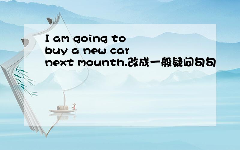 I am going to buy a new car next mounth.改成一般疑问句句