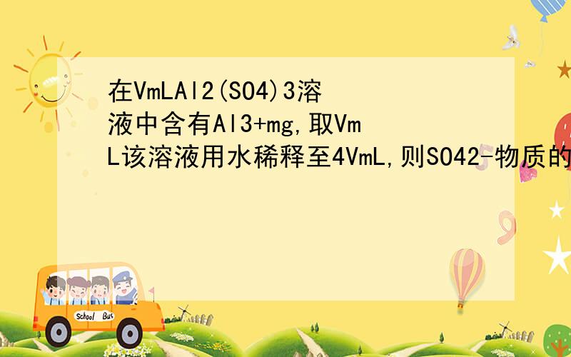 在VmLAl2(SO4)3溶液中含有Al3+mg,取VmL该溶液用水稀释至4VmL,则SO42-物质的量浓度为