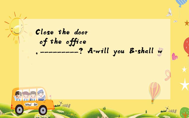 Close the door of the office,_________? A.will you B.shall w